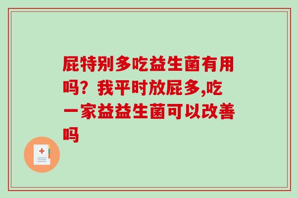 屁特别多吃益生菌有用吗？我平时放屁多,吃一家益益生菌可以改善吗