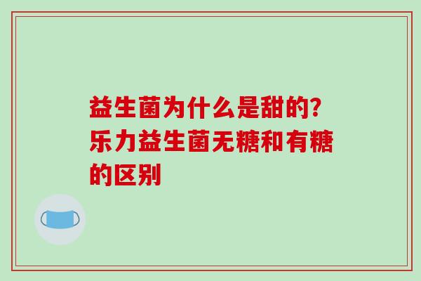 益生菌为什么是甜的？乐力益生菌无糖和有糖的区别