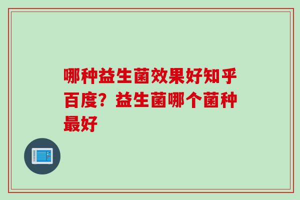 哪种益生菌效果好知乎百度？益生菌哪个菌种最好