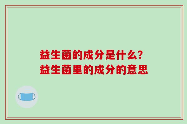 益生菌的成分是什么？益生菌里的成分的意思
