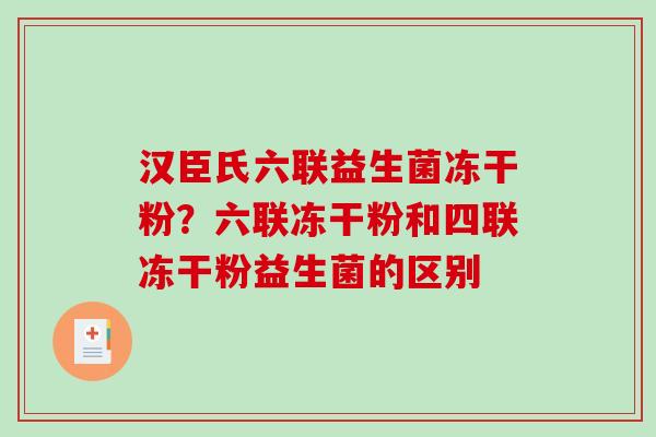 汉臣氏六联益生菌冻干粉？六联冻干粉和四联冻干粉益生菌的区别
