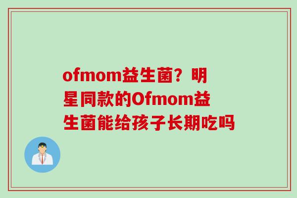 ofmom益生菌？明星同款的Ofmom益生菌能给孩子长期吃吗