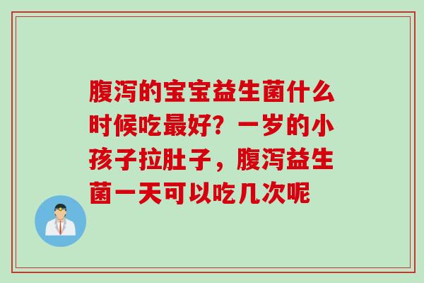 腹泻的宝宝益生菌什么时候吃最好？一岁的小孩子拉肚子，腹泻益生菌一天可以吃几次呢