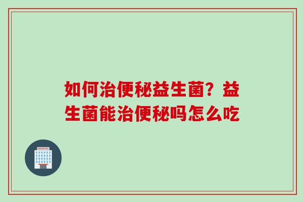 如何治便秘益生菌？益生菌能治便秘吗怎么吃