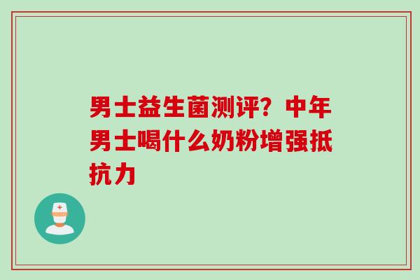 男士益生菌测评?中年男士喝什么奶粉增强 男士益生菌测评?中年男士喝什么奶粉增强