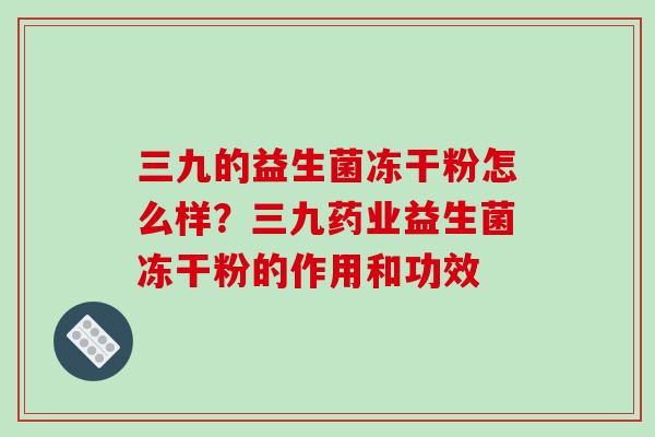 三九的益生菌冻干粉怎么样？三九药业益生菌冻干粉的作用和功效