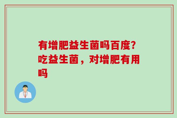 有增肥益生菌吗百度?吃益生菌,对增肥有用吗 有增肥益生菌吗百度?吃益生菌,对增肥有用吗
