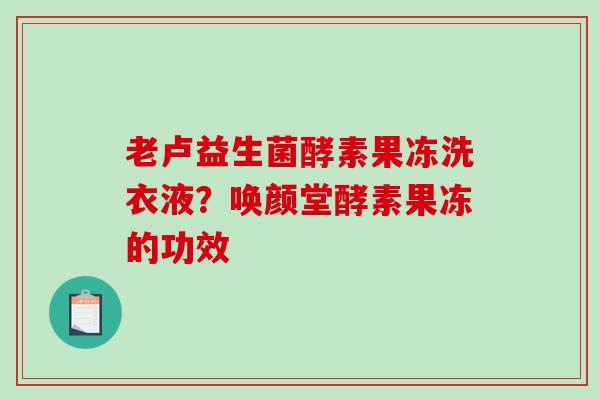 老卢益生菌酵素果冻洗衣液？唤颜堂酵素果冻的功效