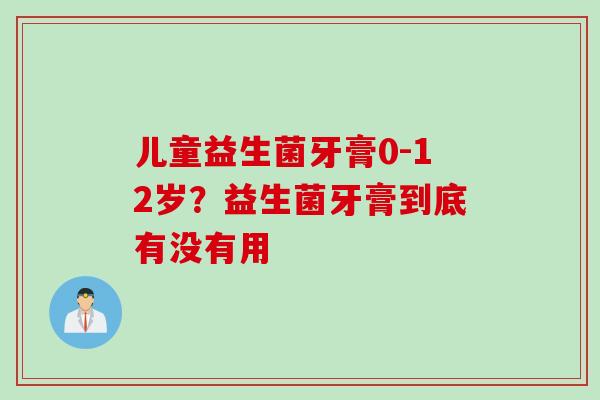 儿童益生菌牙膏0-12岁？益生菌牙膏到底有没有用