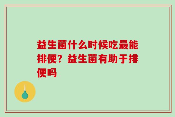 益生菌什么时候吃最能排便？益生菌有助于排便吗