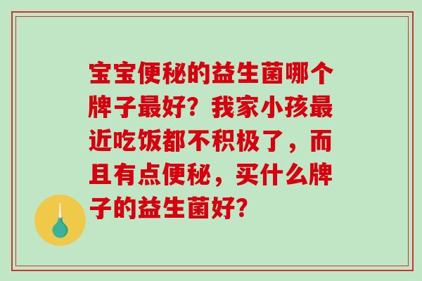 宝宝的益生菌哪个牌子好?我家小孩近吃饭都不积极了,而且有点,买什么牌子的益生菌好? 宝宝的益生菌哪个牌子好?我家小孩近吃饭都不积极了,而且有点,买什么牌子的益生菌好?