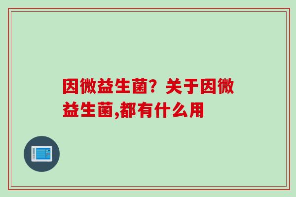 因微益生菌？关于因微益生菌,都有什么用