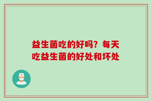 益生菌吃的好吗？每天吃益生菌的好处和坏处