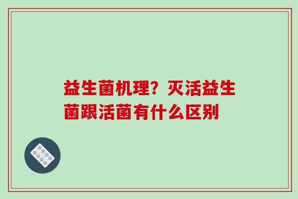 益生菌机理?灭活益生菌跟活菌有什么区别 益生菌机理?灭活益生菌跟活菌有什么区别