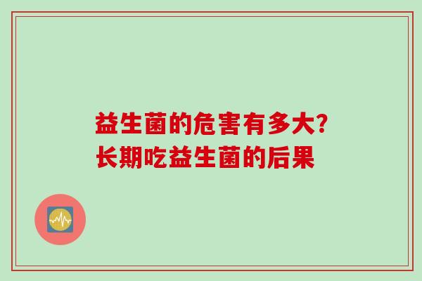 益生菌的危害有多大?长期吃益生菌的后果 益生菌的危害有多大?长期吃益生菌的后果