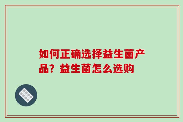 如何正确选择益生菌产品？益生菌怎么选购
