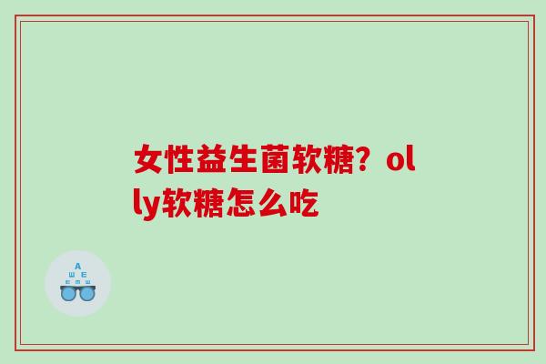 女性益生菌软糖?olly软糖怎么吃 女性益生菌软糖?olly软糖怎么吃