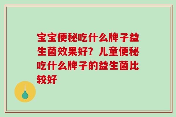 宝宝吃什么牌子益生菌效果好?儿童吃什么牌子的益生菌比较好 宝宝吃什么牌子益生菌效果好?儿童吃什么牌子的益生菌比较好