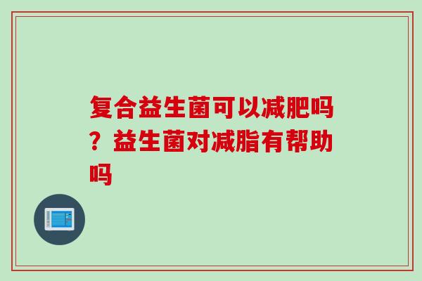 复合益生菌可以吗?益生菌对减脂有帮助吗 复合益生菌可以吗?益生菌对减脂有帮助吗