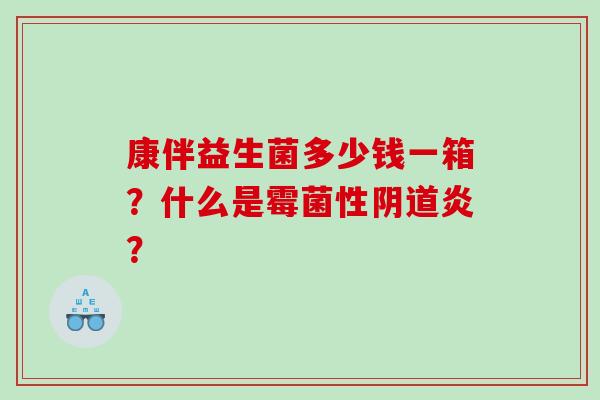 康伴益生菌多少钱一箱？什么是霉菌性阴道炎？