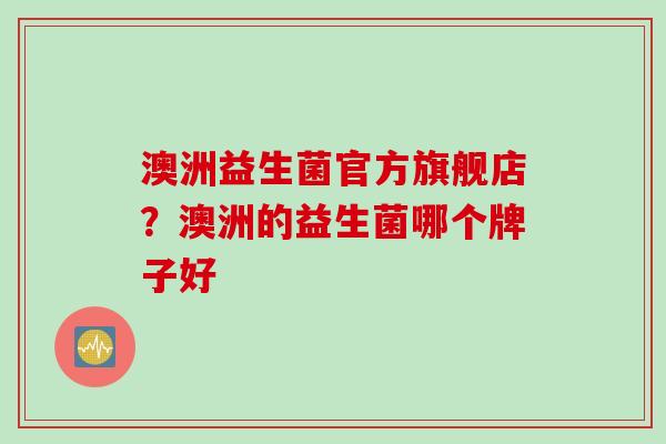 澳洲益生菌官方旗舰店？澳洲的益生菌哪个牌子好