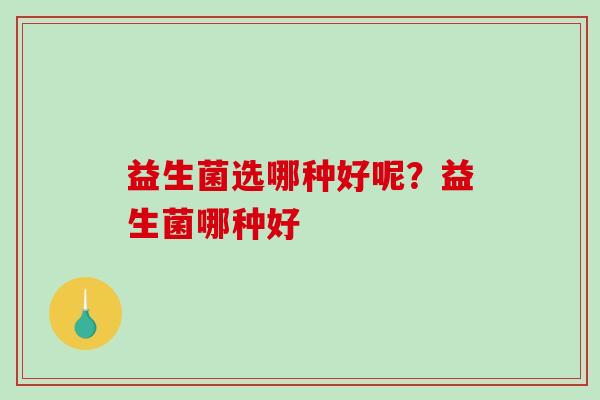 益生菌选哪种好呢？益生菌哪种好