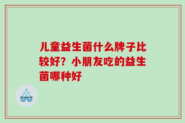 儿童益生菌什么牌子比较好？小朋友吃的益生菌哪种好
