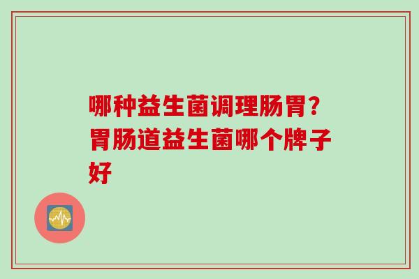 哪种益生菌调理肠胃？胃肠道益生菌哪个牌子好