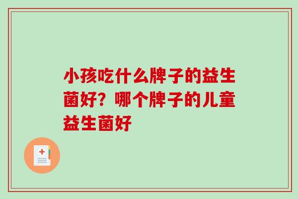 小孩吃什么牌子的益生菌好？哪个牌子的儿童益生菌好
