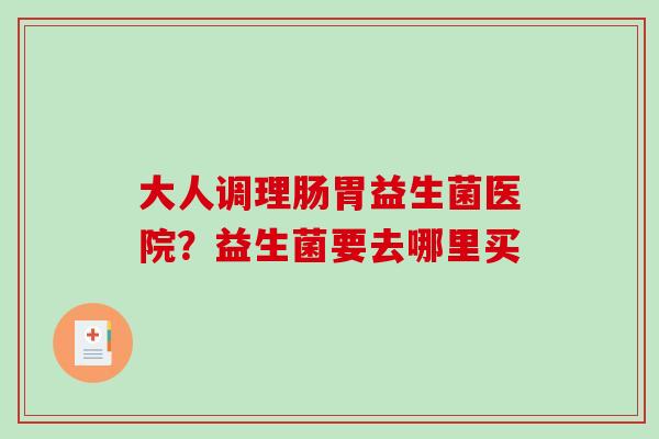 大人调理肠胃益生菌医院？益生菌要去哪里买