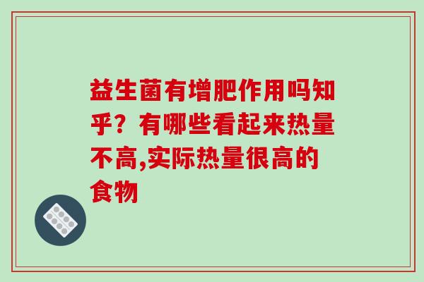 益生菌有增肥作用吗知乎？有哪些看起来热量不高,实际热量很高的食物