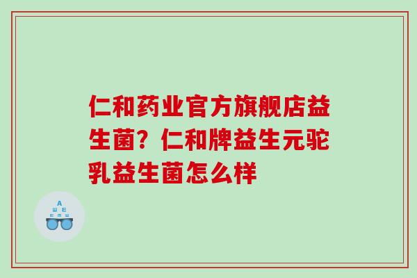 仁和药业官方旗舰店益生菌？仁和牌益生元驼乳益生菌怎么样