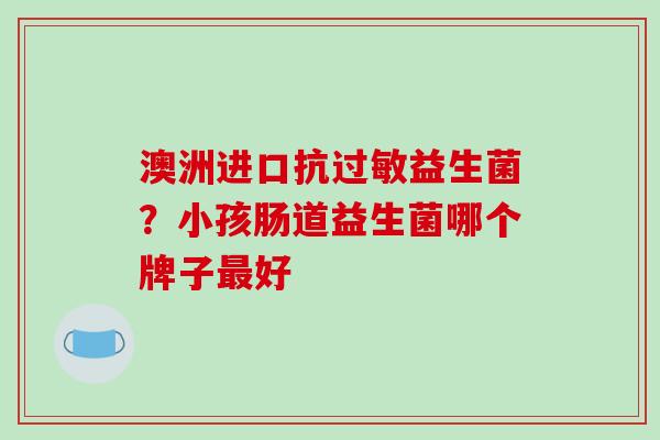 澳洲进口抗过敏益生菌？小孩肠道益生菌哪个牌子最好