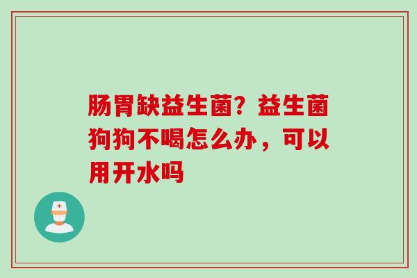 肠胃缺益生菌?益生菌狗狗不喝怎么办,可以用开水吗 肠胃缺益生菌?益生菌狗狗不喝怎么办,可以用开水吗