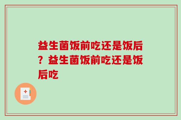 益生菌饭前吃还是饭后?益生菌饭前吃还是饭后吃 益生菌饭前吃还是饭后?益生菌饭前吃还是饭后吃