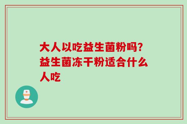 大人以吃益生菌粉吗?益生菌冻干粉适合什么人吃 大人以吃益生菌粉吗?益生菌冻干粉适合什么人吃