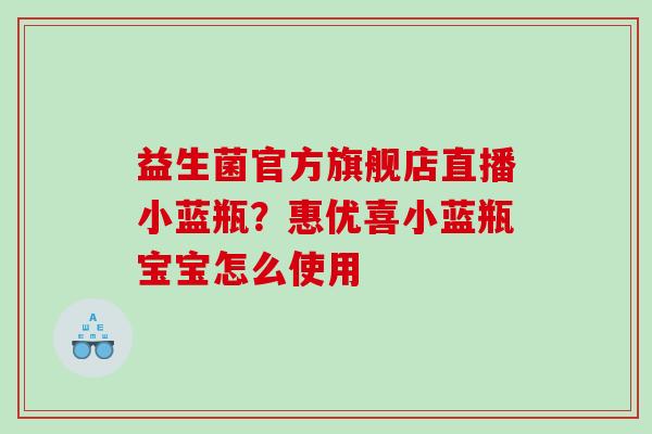 益生菌官方旗舰店直播小蓝瓶?惠优喜小蓝瓶宝宝怎么使用 益生菌官方旗舰店直播小蓝瓶?惠优喜小蓝瓶宝宝怎么使用