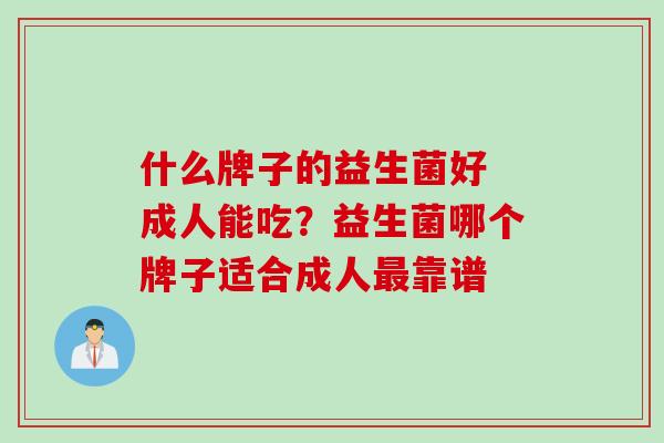 什么牌子的益生菌好 成人能吃?益生菌哪个牌子适合成人靠谱 什么牌子的益生菌好 成人能吃?益生菌哪个牌子适合成人靠谱