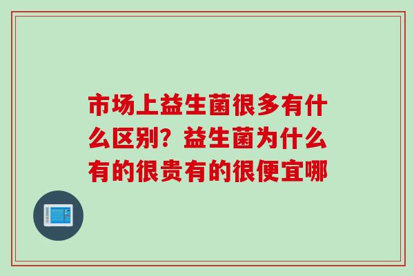市场上益生菌很多有什么区别？益生菌为什么有的很贵有的很便宜哪