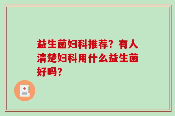 益生菌妇科推荐？有人清楚妇科用什么益生菌好吗？