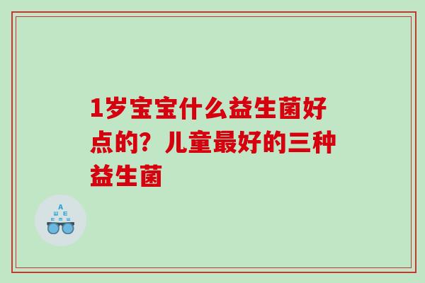 1岁宝宝什么益生菌好点的？儿童最好的三种益生菌