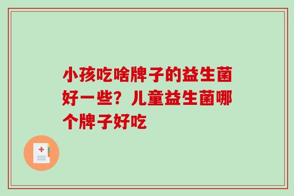 小孩吃啥牌子的益生菌好一些？儿童益生菌哪个牌子好吃 