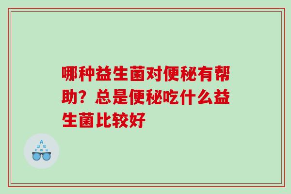 哪种益生菌对便秘有帮助？总是便秘吃什么益生菌比较好