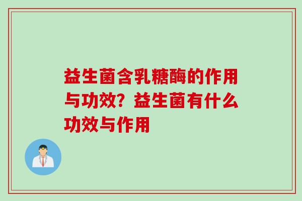 益生菌含乳糖酶的作用与功效？益生菌有什么功效与作用