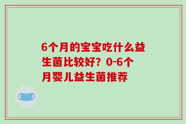 6个月的宝宝吃什么益生菌比较好？0-6个月婴儿益生菌推荐
