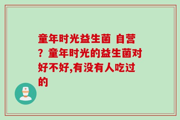 童年时光益生菌 自营？童年时光的益生菌对好不好,有没有人吃过的