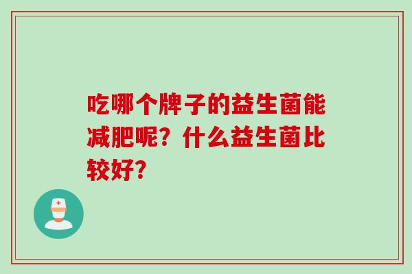 吃哪个牌子的益生菌能减肥呢？什么益生菌比较好？