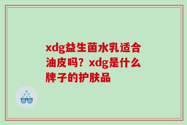 xdg益生菌水乳适合油皮吗？xdg是什么牌子的护肤品