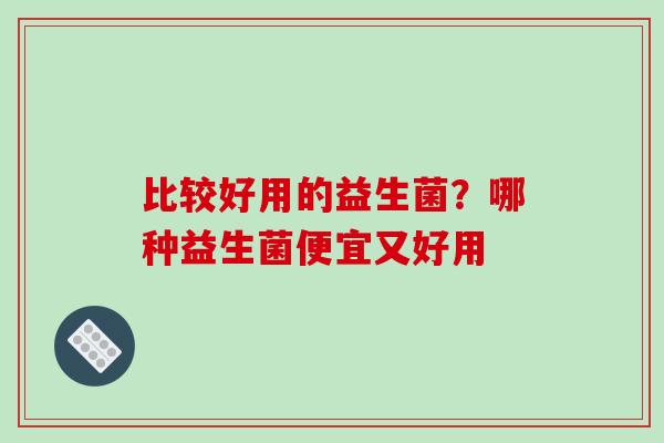 比较好用的益生菌？哪种益生菌便宜又好用