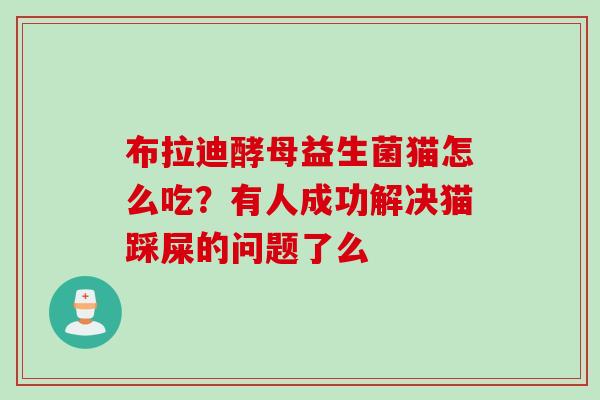 布拉迪酵母益生菌猫怎么吃？有人成功解决猫踩屎的问题了么